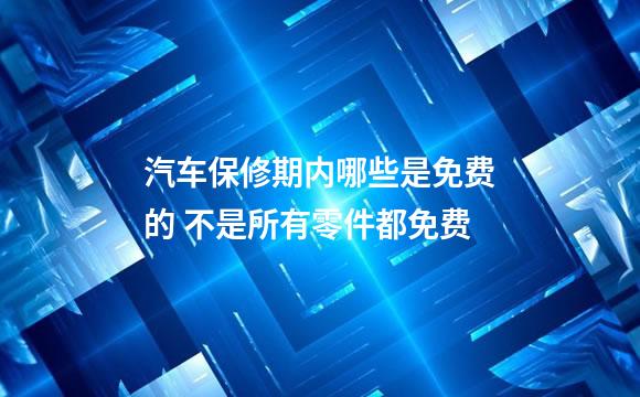 汽车保修期内哪些是免费的 不是所有零件都免费
